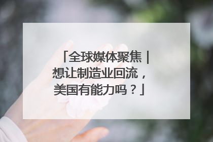 全球媒体聚焦｜想让制造业回流，美国有能力吗？