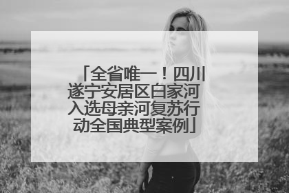全省唯一！四川遂宁安居区白家河入选母亲河复苏行动全国典型案例
