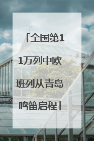 全国第11万列中欧班列从青岛鸣笛启程