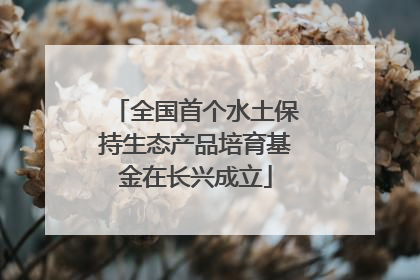 全国首个水土保持生态产品培育基金在长兴成立