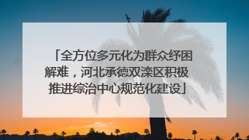 全方位多元化为群众纾困解难，河北承德双滦区积极推进综治中心规范化建设