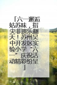 六一邂逅姑苏味，指尖非遗乐翻天！苏州吴中开发区实验小学“六一”庆祝活动精彩纷呈