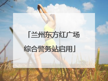 兰州东方红广场综合警务站启用