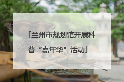 兰州市规划馆开展科普“嘉年华”活动