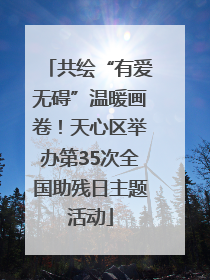 共绘“有爱无碍”温暖画卷！天心区举办第35次全国助残日主题活动