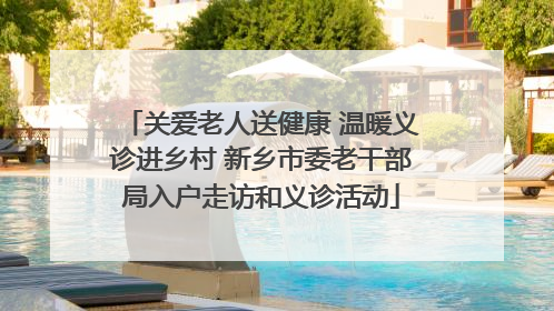 关爱老人送健康 温暖义诊进乡村 新乡市委老干部局入户走访和义诊活动
