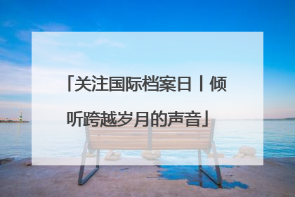 关注国际档案日丨倾听跨越岁月的声音