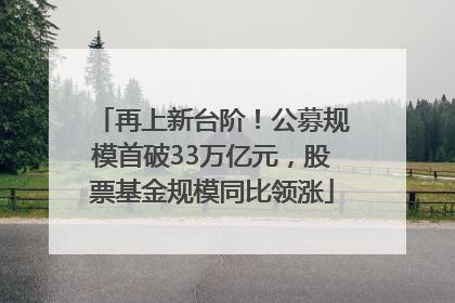 再上新台阶！公募规模首破33万亿元，股票基金规模同比领涨