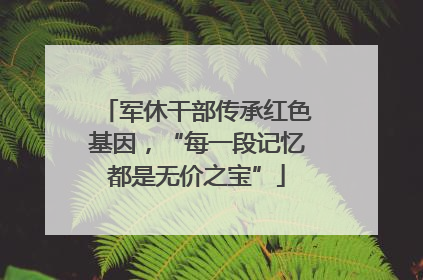 军休干部传承红色基因，“每一段记忆都是无价之宝”
