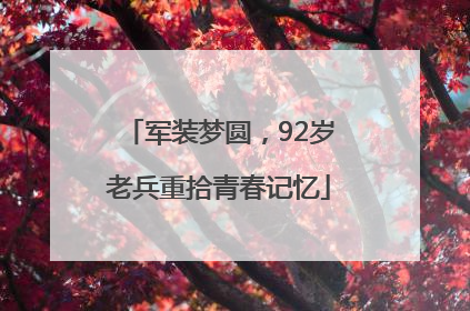军装梦圆，92岁老兵重拾青春记忆