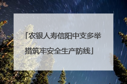 农银人寿信阳中支多举措筑牢安全生产防线