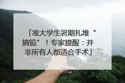 准大学生暑期扎堆“摘镜”！专家提醒：并非所有人都适合手术