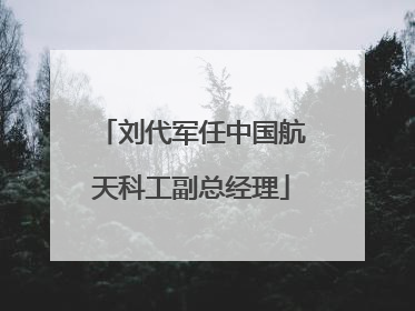 刘代军任中国航天科工副总经理