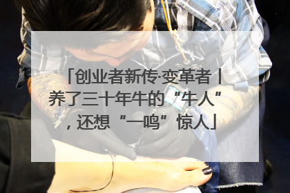 创业者新传·变革者丨养了三十年牛的“牛人”，还想“一鸣”惊人