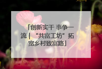 创新实干 事争一流｜“共富工坊”拓宽乡村致富路
