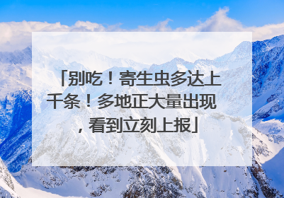别吃！寄生虫多达上千条！多地正大量出现，看到立刻上报