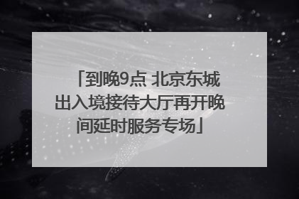 到晚9点 北京东城出入境接待大厅再开晚间延时服务专场