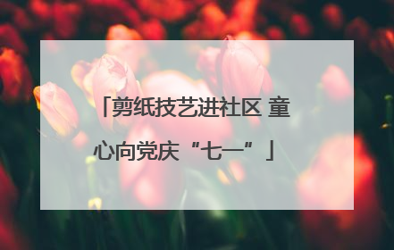 剪纸技艺进社区 童心向党庆“七一”