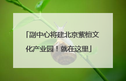 副中心将建北京紫檀文化产业园！就在这里