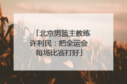 北京男篮主教练许利民：把全运会每场比赛打好