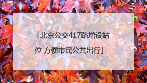 北京公交417路增设站位 方便市民公共出行