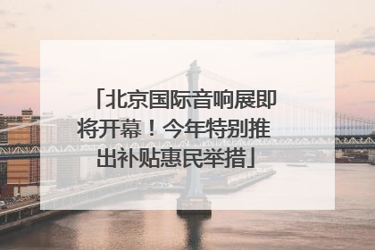 北京国际音响展即将开幕！今年特别推出补贴惠民举措