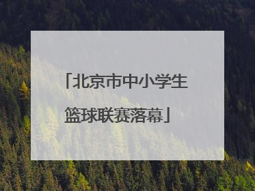 北京市中小学生篮球联赛落幕
