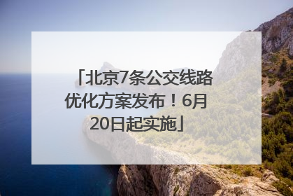 北京7条公交线路优化方案发布！6月20日起实施