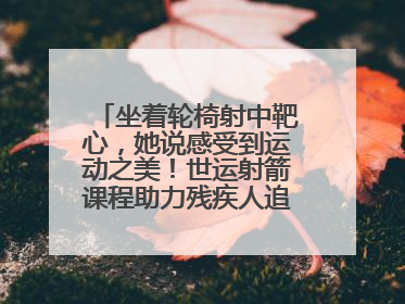 坐着轮椅射中靶心，她说感受到运动之美！世运射箭课程助力残疾人追梦赛道