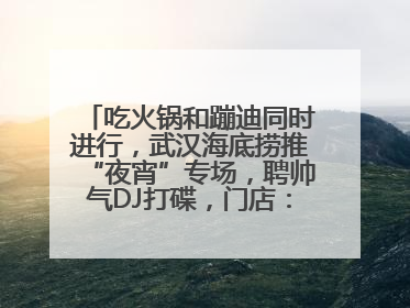 吃火锅和蹦迪同时进行，武汉海底捞推“夜宵”专场，聘帅气DJ打碟，门店：不加收费用