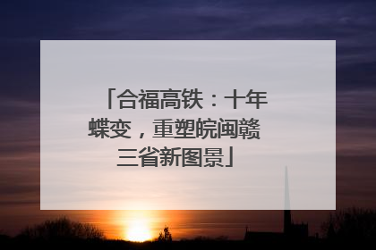 合福高铁：十年蝶变，重塑皖闽赣三省新图景