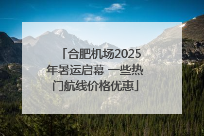 合肥机场2025年暑运启幕 一些热门航线价格优惠
