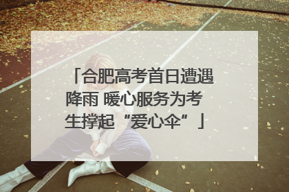 合肥高考首日遭遇降雨 暖心服务为考生撑起“爱心伞”