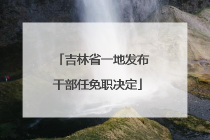 吉林省一地发布干部任免职决定