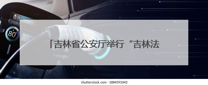 吉林省公安厅举行“吉林法治公安建设”新闻发布会