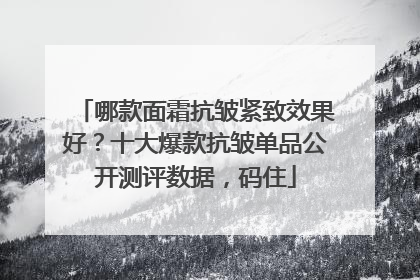 哪款面霜抗皱紧致效果好？十大爆款抗皱单品公开测评数据，码住