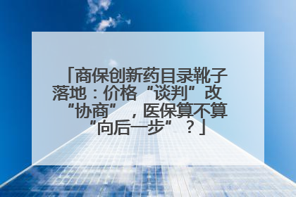 商保创新药目录靴子落地：价格“谈判”改“协商”，医保算不算“向后一步”？