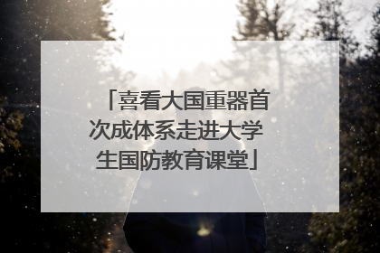 喜看大国重器首次成体系走进大学生国防教育课堂