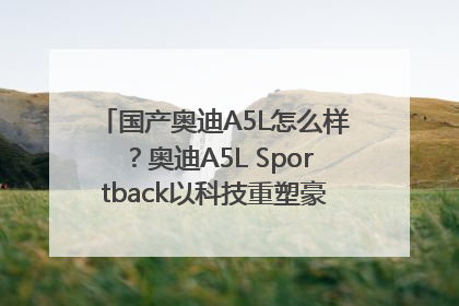国产奥迪A5L怎么样？奥迪A5L Sportback以科技重塑豪华运动轿车市场格局