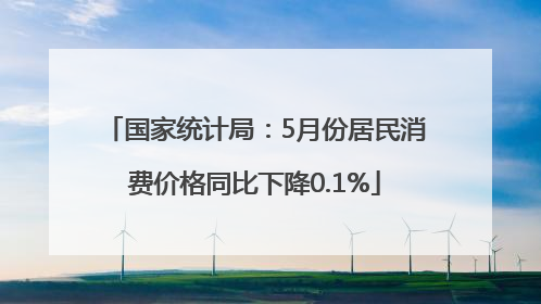 国家统计局：5月份居民消费价格同比下降0.1%