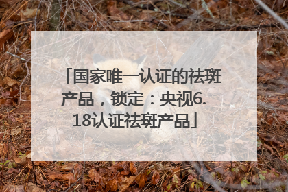 国家唯一认证的祛斑产品，锁定：央视6.18认证祛斑产品