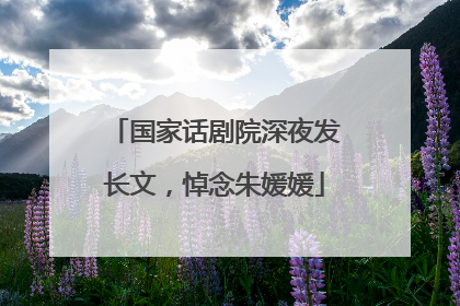 国家话剧院深夜发长文，悼念朱媛媛