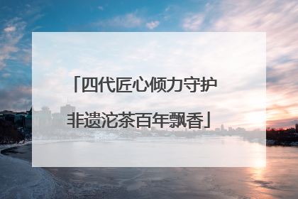 四代匠心倾力守护 非遗沱茶百年飘香