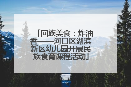 回族美食：炸油香——河口区湖滨新区幼儿园开展民族食育课程活动