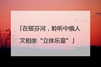 在绥芬河，聆听中俄人文相亲“立体乐章”