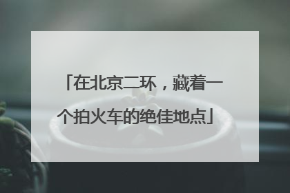 在北京二环，藏着一个拍火车的绝佳地点