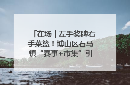 在场｜左手奖牌右手菜篮！博山区石马镇“赛事+市集”引燃周末经济