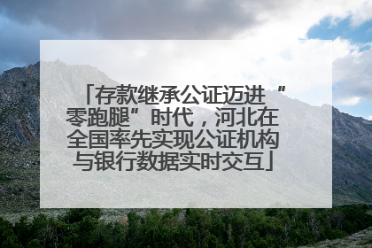 存款继承公证迈进“零跑腿”时代，河北在全国率先实现公证机构与银行数据实时交互