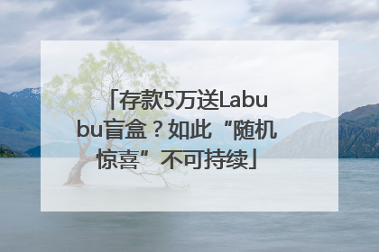 存款5万送Labubu盲盒？如此“随机惊喜”不可持续