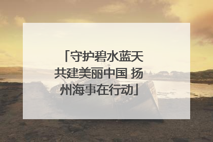 守护碧水蓝天 共建美丽中国 扬州海事在行动